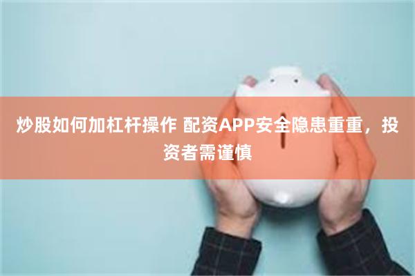 炒股如何加杠杆操作 配资APP安全隐患重重，投资者需谨慎