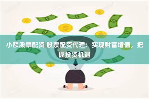 小额股票配资 股票配资代理：实现财富增值，把握投资机遇