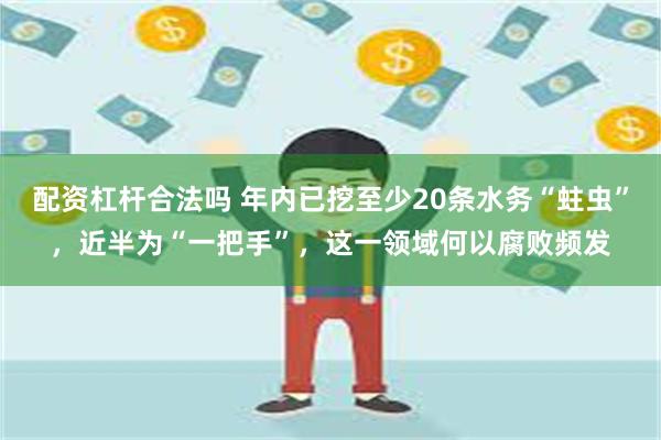 配资杠杆合法吗 年内已挖至少20条水务“蛀虫”，近半为“一把手”，这一领域何以腐败频发