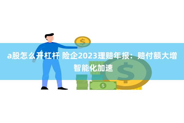 a股怎么开杠杆 险企2023理赔年报：赔付额大增 智能化加速