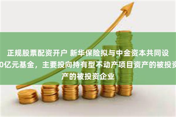 正规股票配资开户 新华保险拟与中金资本共同设立100亿元基金，主要投向持有型不动产项目资产的被投资企业