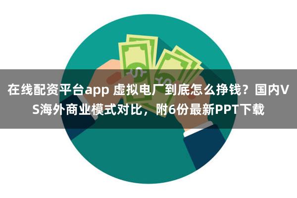 在线配资平台app 虚拟电厂到底怎么挣钱？国内VS海外商业模式对比，附6份最新PPT下载