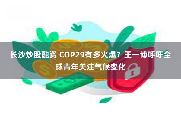 长沙炒股融资 COP29有多火爆？王一博呼吁全球青年关注气候变化