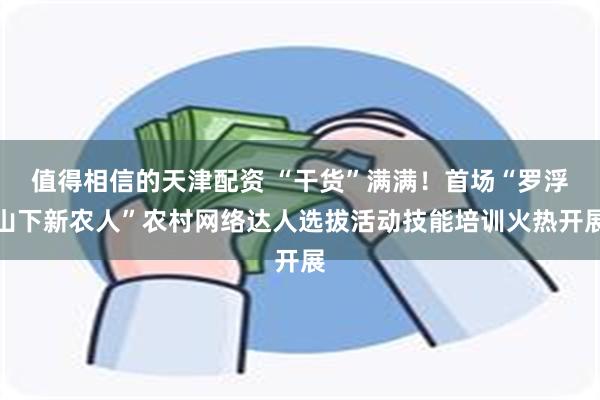 值得相信的天津配资 “干货”满满！首场“罗浮山下新农人”农村网络达人选拔活动技能培训火热开展