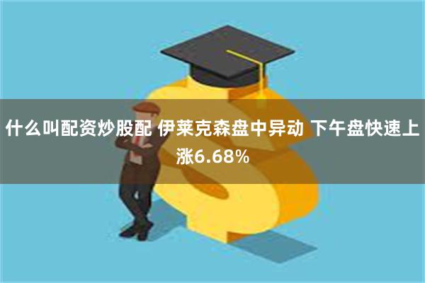 什么叫配资炒股配 伊莱克森盘中异动 下午盘快速上涨6.68%