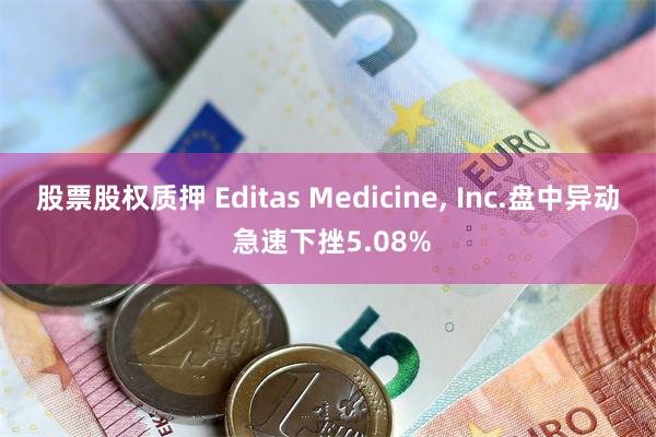 股票股权质押 Editas Medicine, Inc.盘中异动 急速下挫5.08%