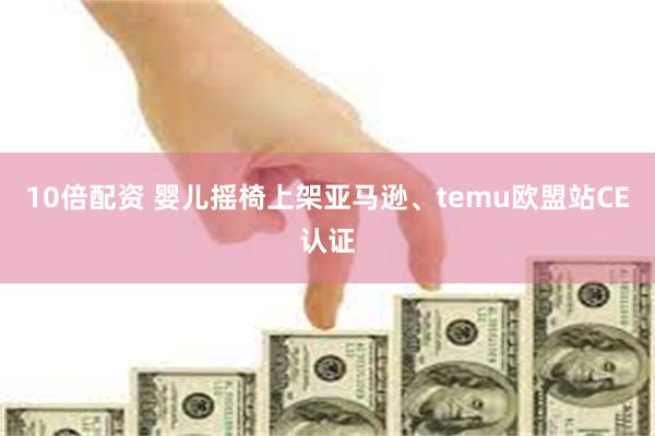 10倍配资 婴儿摇椅上架亚马逊、temu欧盟站CE认证