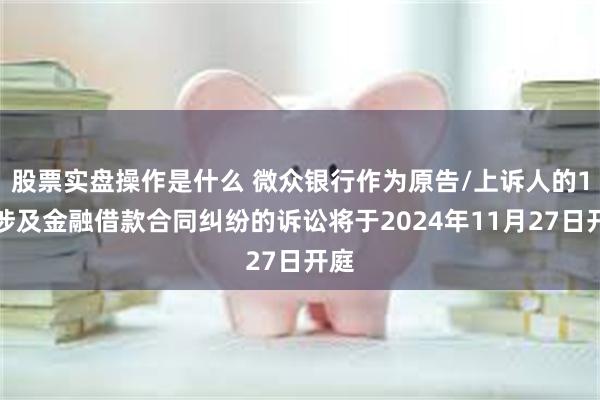 股票实盘操作是什么 微众银行作为原告/上诉人的1起涉及金融借款合同纠纷的诉讼将于2024年11月27日开庭