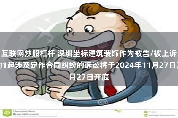 互联网炒股杠杆 深圳坐标建筑装饰作为被告/被上诉人的1起涉及定作合同纠纷的诉讼将于2024年11月27日开庭