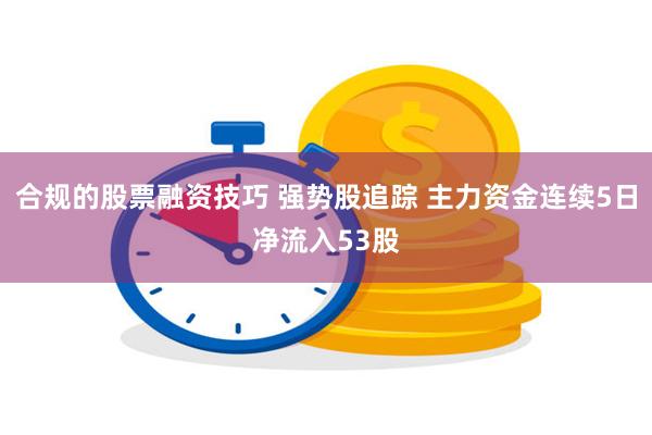 合规的股票融资技巧 强势股追踪 主力资金连续5日净流入53股