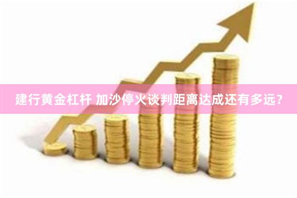 建行黄金杠杆 加沙停火谈判距离达成还有多远？