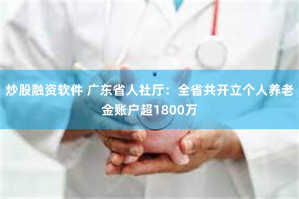 炒股融资软件 广东省人社厅：全省共开立个人养老金账户超1800万