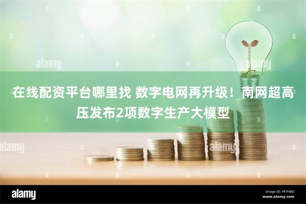 在线配资平台哪里找 数字电网再升级！南网超高压发布2项数字生产大模型