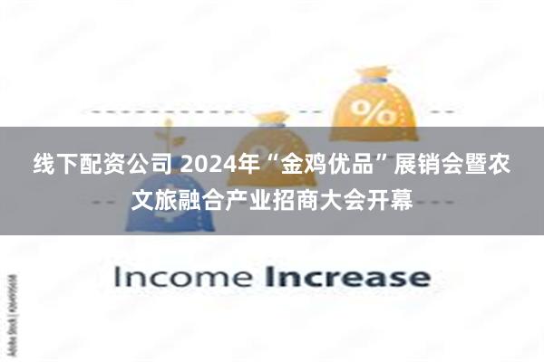 线下配资公司 2024年“金鸡优品”展销会暨农文旅融合产业招商大会开幕