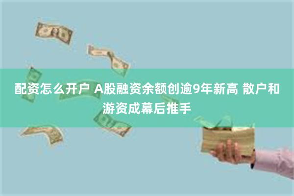 配资怎么开户 A股融资余额创逾9年新高 散户和游资成幕后推手