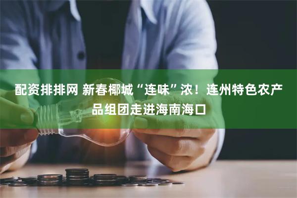 配资排排网 新春椰城“连味”浓！连州特色农产品组团走进海南海口