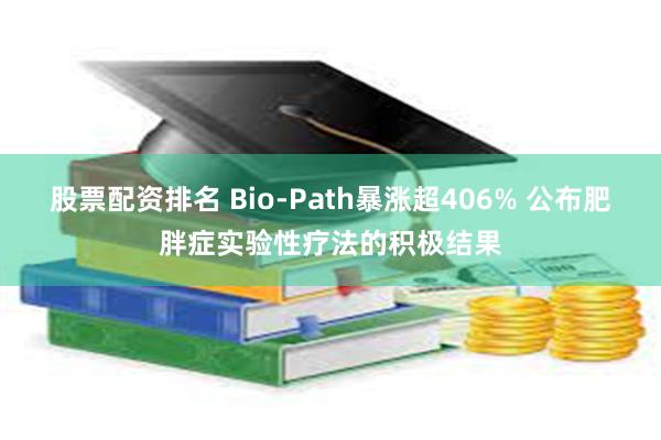 股票配资排名 Bio-Path暴涨超406% 公布肥胖症实验性疗法的积极结果