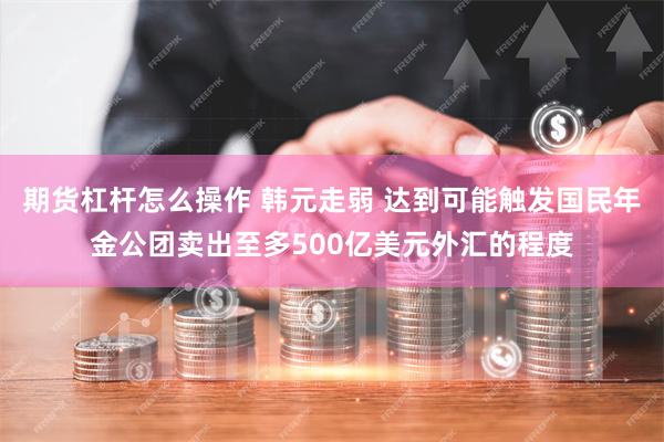 期货杠杆怎么操作 韩元走弱 达到可能触发国民年金公团卖出至多500亿美元外汇的程度