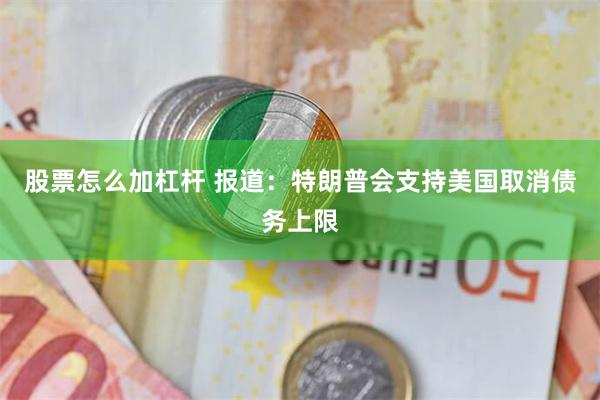 股票怎么加杠杆 报道：特朗普会支持美国取消债务上限