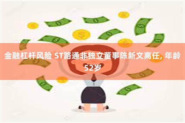 金融杠杆风险 ST路通非独立董事陈新文离任, 年龄52岁