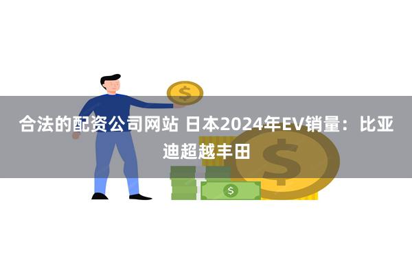 合法的配资公司网站 日本2024年EV销量：比亚迪超越丰田