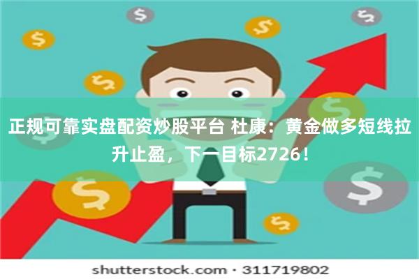 正规可靠实盘配资炒股平台 杜康：黄金做多短线拉升止盈，下一目标2726！