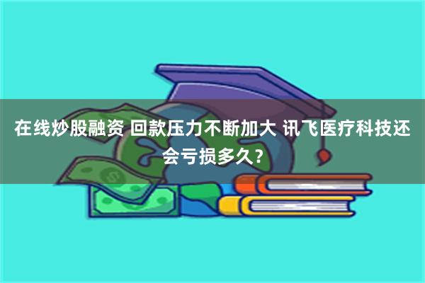 在线炒股融资 回款压力不断加大 讯飞医疗科技还会亏损多久？