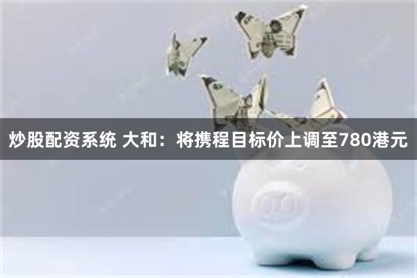 炒股配资系统 大和：将携程目标价上调至780港元