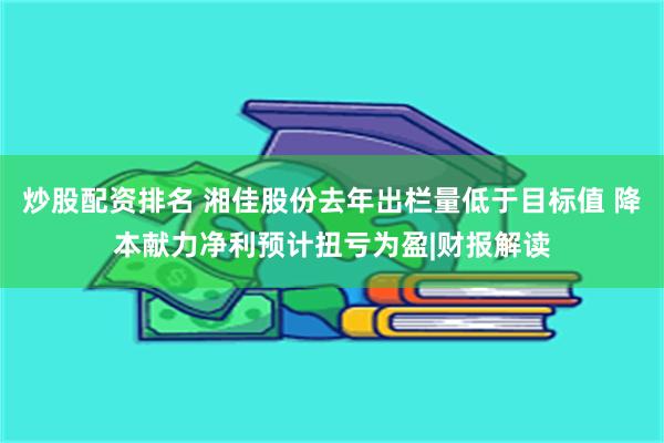 炒股配资排名 湘佳股份去年出栏量低于目标值 降本献力净利预计扭亏为盈|财报解读