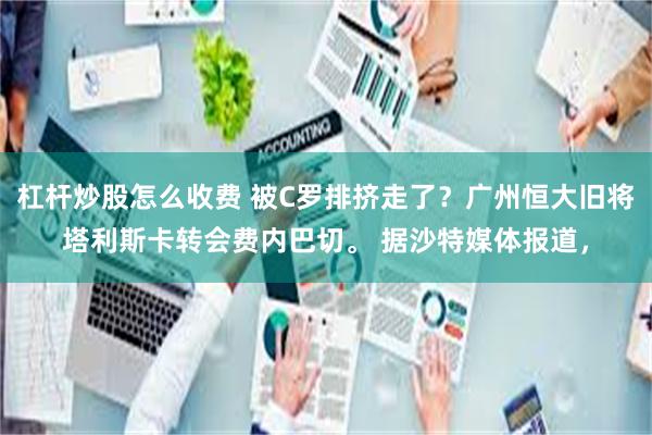 杠杆炒股怎么收费 被C罗排挤走了？广州恒大旧将塔利斯卡转会费内巴切。 据沙特媒体报道，