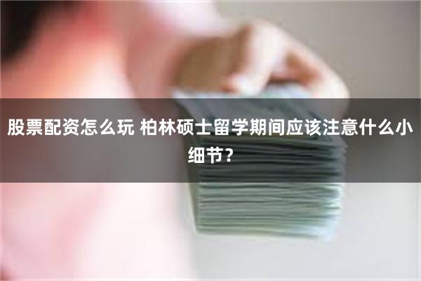 股票配资怎么玩 柏林硕士留学期间应该注意什么小细节？