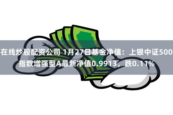 在线炒股配资公司 1月27日基金净值：上银中证500指数增强型A最新净值0.9913，跌0.11%