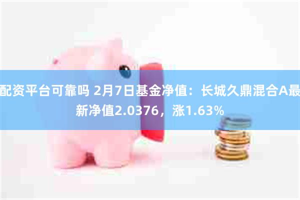 配资平台可靠吗 2月7日基金净值：长城久鼎混合A最新净值2.0376，涨1.63%