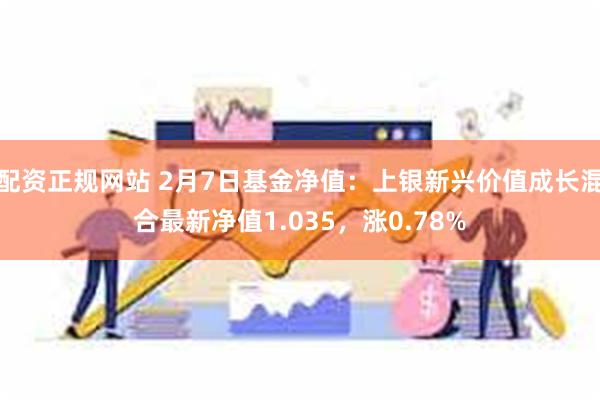 配资正规网站 2月7日基金净值：上银新兴价值成长混合最新净值1.035，涨0.78%