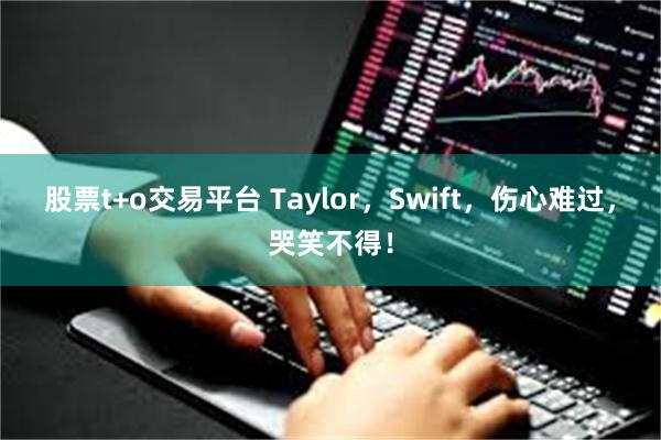 股票t+o交易平台 Taylor，Swift，伤心难过，哭笑不得！