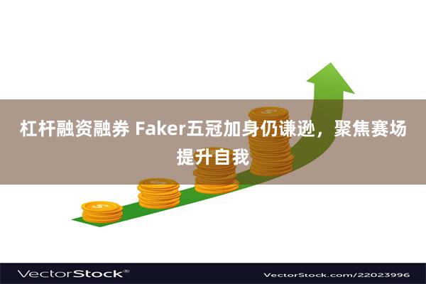 杠杆融资融券 Faker五冠加身仍谦逊，聚焦赛场提升自我