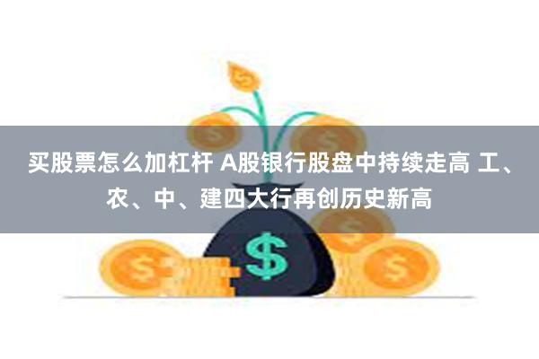 买股票怎么加杠杆 A股银行股盘中持续走高 工、农、中、建四大行再创历史新高