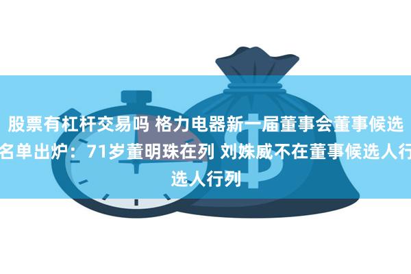 股票有杠杆交易吗 格力电器新一届董事会董事候选人名单出炉：71岁董明珠在列 刘姝威不在董事候选人行列