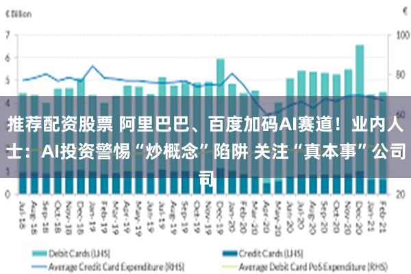 推荐配资股票 阿里巴巴、百度加码AI赛道！业内人士：AI投资警惕“炒概念”陷阱 关注“真本事”公司