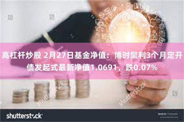 高杠杆炒股 2月27日基金净值：博时聚利3个月定开债发起式最新净值1.0691，跌0.07%