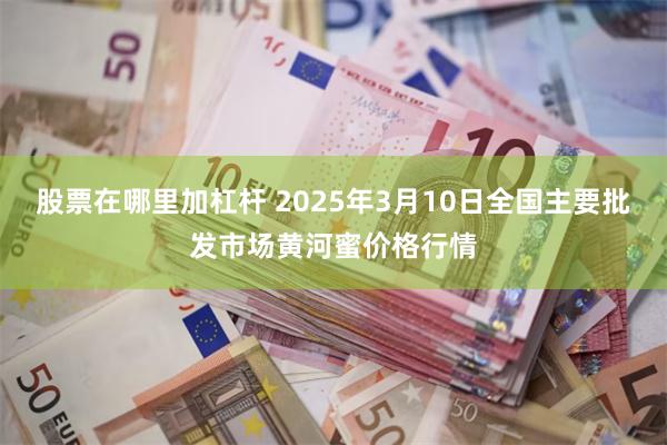 股票在哪里加杠杆 2025年3月10日全国主要批发市场黄河蜜价格行情