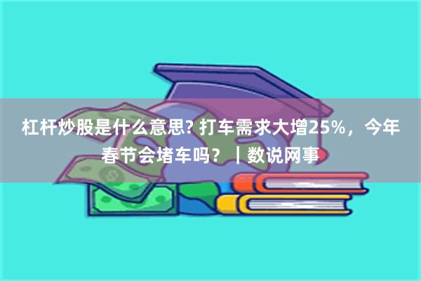 杠杆炒股是什么意思? 打车需求大增25%，今年春节会堵车吗？｜数说网事