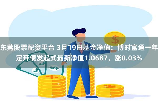 东莞股票配资平台 3月19日基金净值：博时富通一年定开债发起式最新净值1.0687，涨0.03%