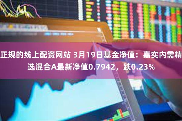 正规的线上配资网站 3月19日基金净值：嘉实内需精选混合A最新净值0.7942，跌0.23%