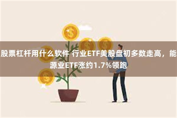 股票杠杆用什么软件 行业ETF美股盘初多数走高，能源业ETF涨约1.7%领跑